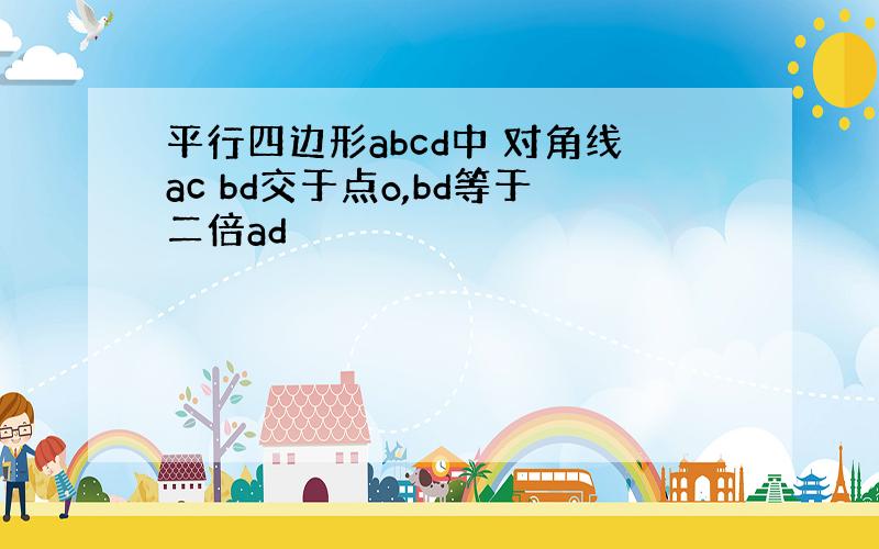 平行四边形abcd中 对角线ac bd交于点o,bd等于二倍ad