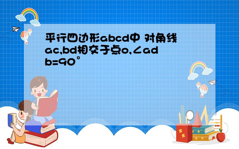 平行四边形abcd中 对角线ac,bd相交于点o,∠adb=90°