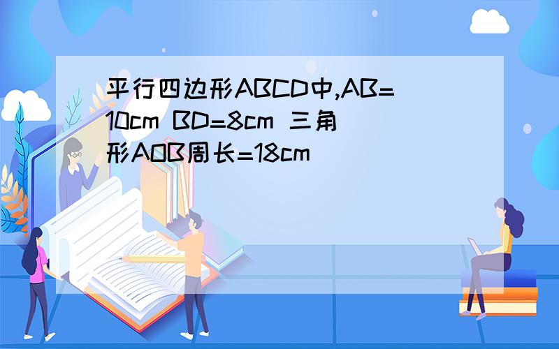 平行四边形ABCD中,AB=10cm BD=8cm 三角形AOB周长=18cm