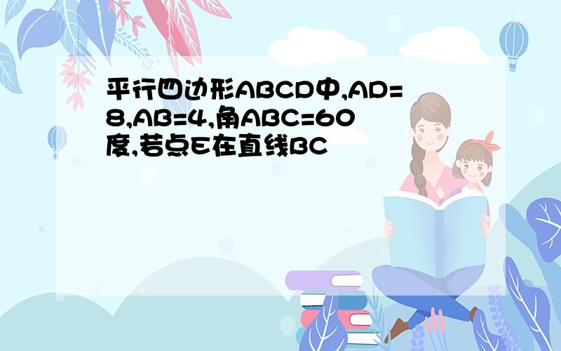 平行四边形ABCD中,AD=8,AB=4,角ABC=60度,若点E在直线BC