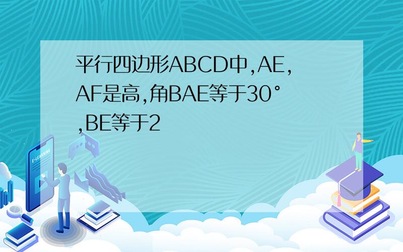 平行四边形ABCD中,AE,AF是高,角BAE等于30°,BE等于2