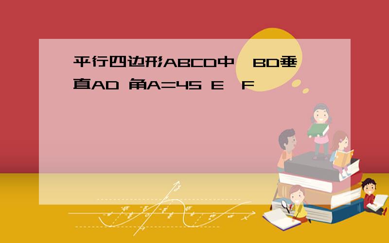 平行四边形ABCD中,BD垂直AD 角A=45 E,F