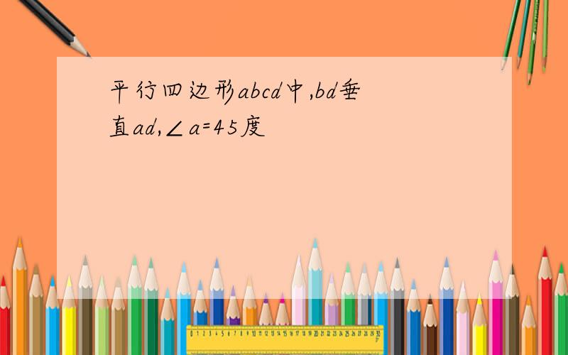 平行四边形abcd中,bd垂直ad,∠a=45度