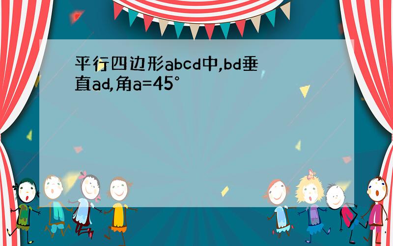 平行四边形abcd中,bd垂直ad,角a=45°