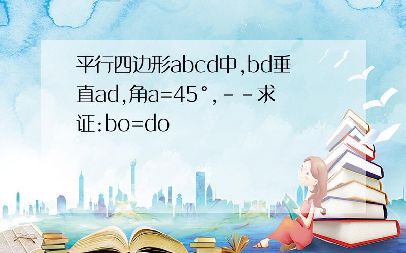 平行四边形abcd中,bd垂直ad,角a=45°,--求证:bo=do