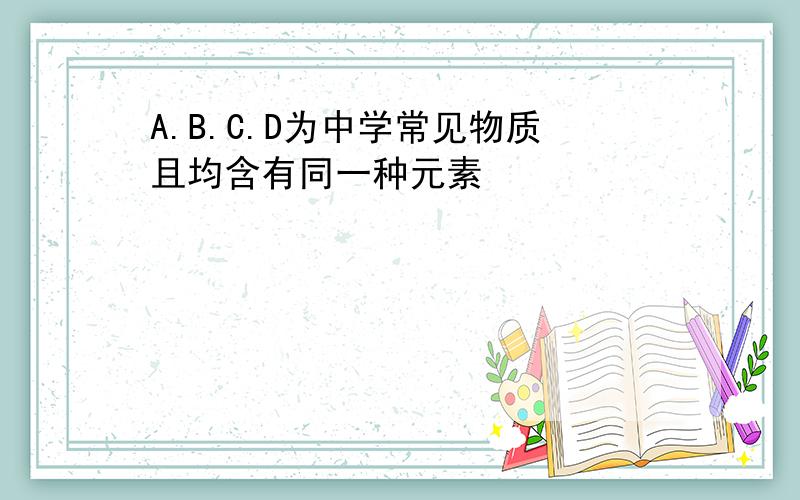 A.B.C.D为中学常见物质且均含有同一种元素