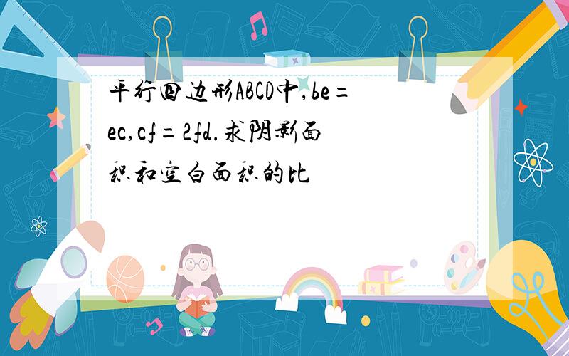 平行四边形ABCD中,be=ec,cf=2fd.求阴影面积和空白面积的比