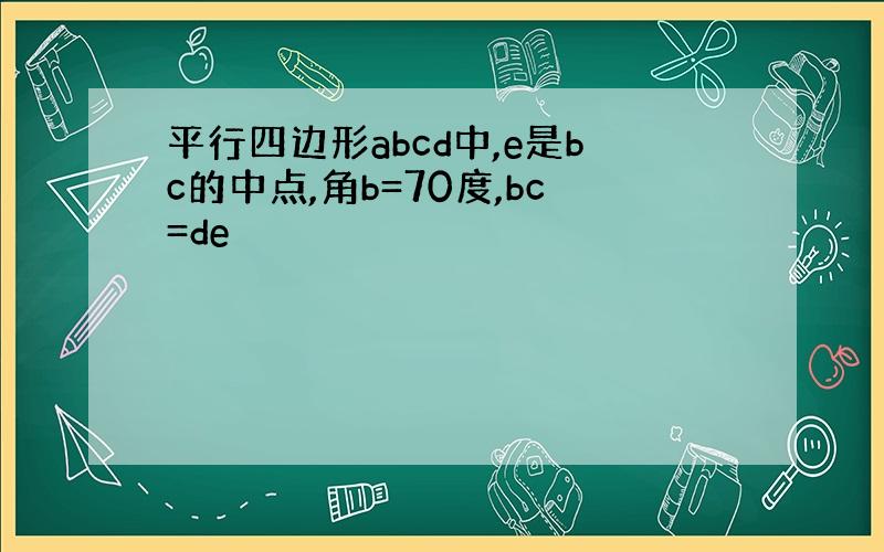 平行四边形abcd中,e是bc的中点,角b=70度,bc=de