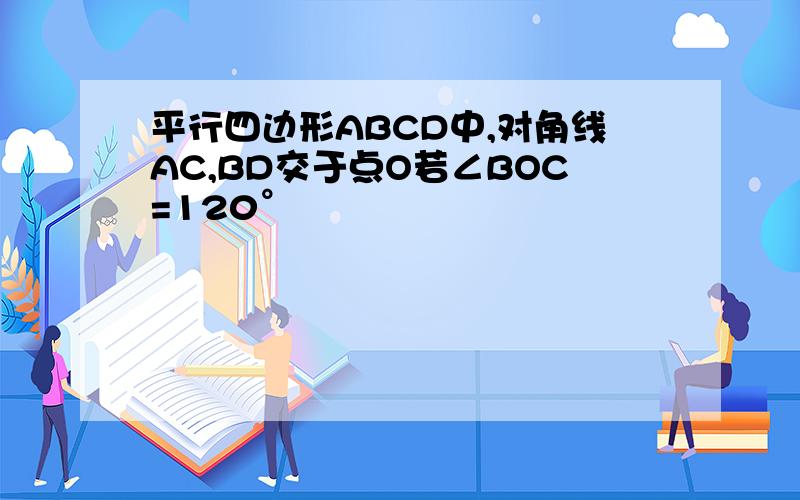 平行四边形ABCD中,对角线AC,BD交于点O若∠BOC=120°