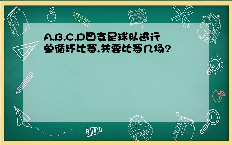 A.B.C.D四支足球队进行单循环比赛,共要比赛几场?