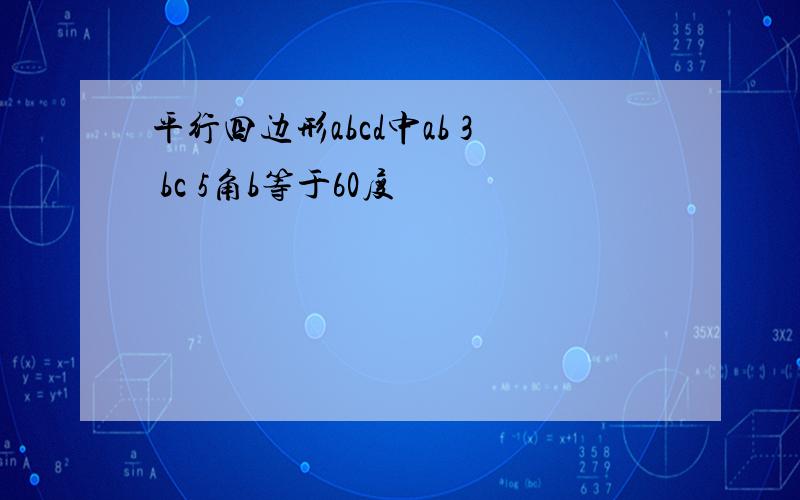 平行四边形abcd中ab 3 bc 5角b等于60度