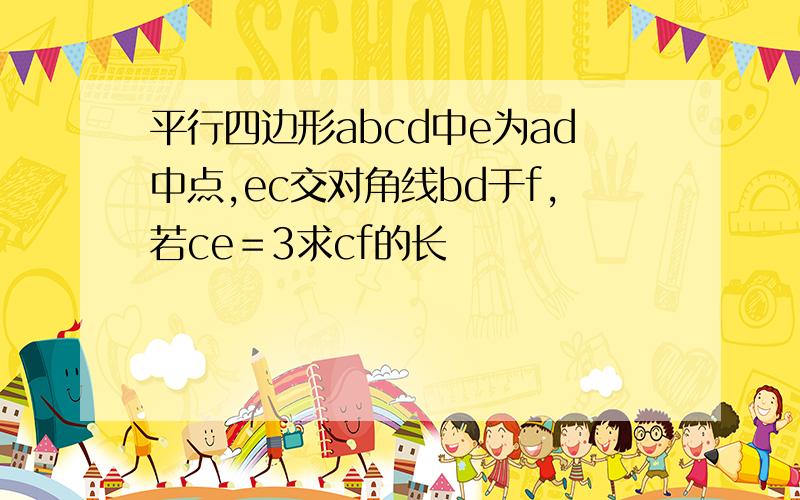 平行四边形abcd中e为ad中点,ec交对角线bd于f,若ce＝3求cf的长