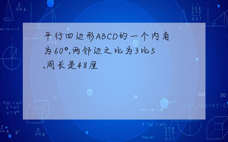 平行四边形ABCD的一个内角为60°,两邻边之比为3比5,周长是48厘