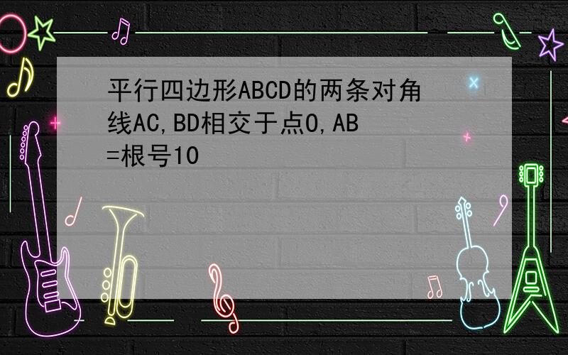 平行四边形ABCD的两条对角线AC,BD相交于点O,AB=根号10