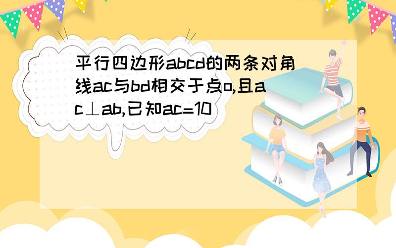 平行四边形abcd的两条对角线ac与bd相交于点o,且ac⊥ab,已知ac=10