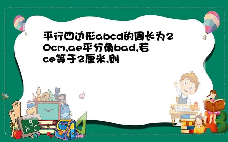 平行四边形abcd的周长为20cm,ae平分角bad,若ce等于2厘米,则