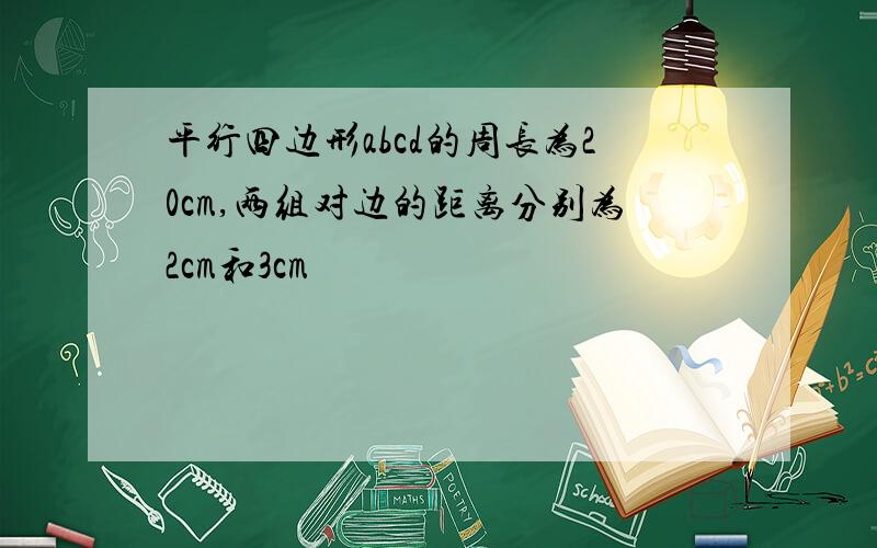 平行四边形abcd的周长为20cm,两组对边的距离分别为2cm和3cm