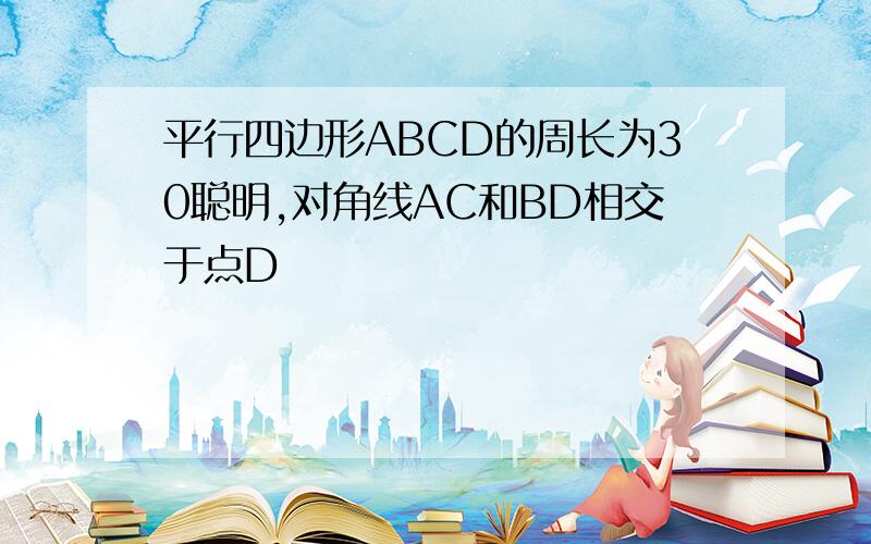 平行四边形ABCD的周长为30聪明,对角线AC和BD相交于点D