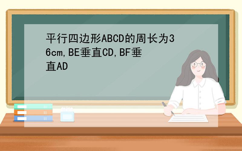 平行四边形ABCD的周长为36cm,BE垂直CD,BF垂直AD