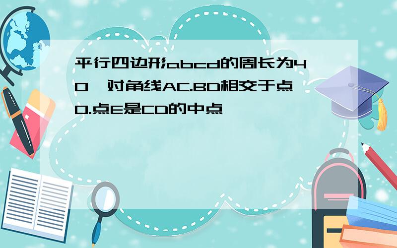 平行四边形abcd的周长为40,对角线AC.BD相交于点O.点E是CD的中点