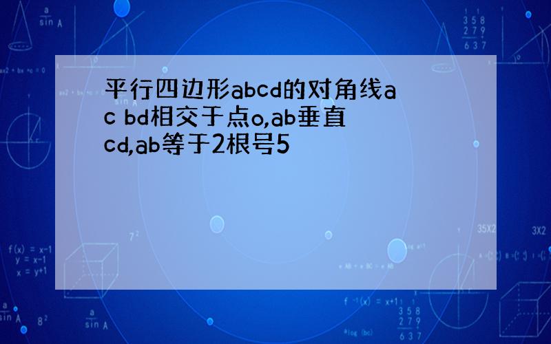 平行四边形abcd的对角线ac bd相交于点o,ab垂直cd,ab等于2根号5