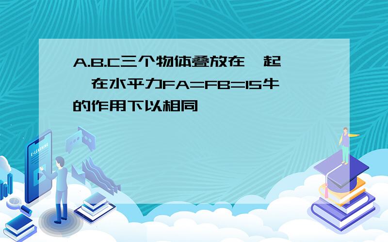 A.B.C三个物体叠放在一起,在水平力FA=FB=15牛的作用下以相同