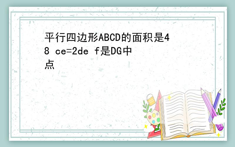 平行四边形ABCD的面积是48 ce=2de f是DG中点