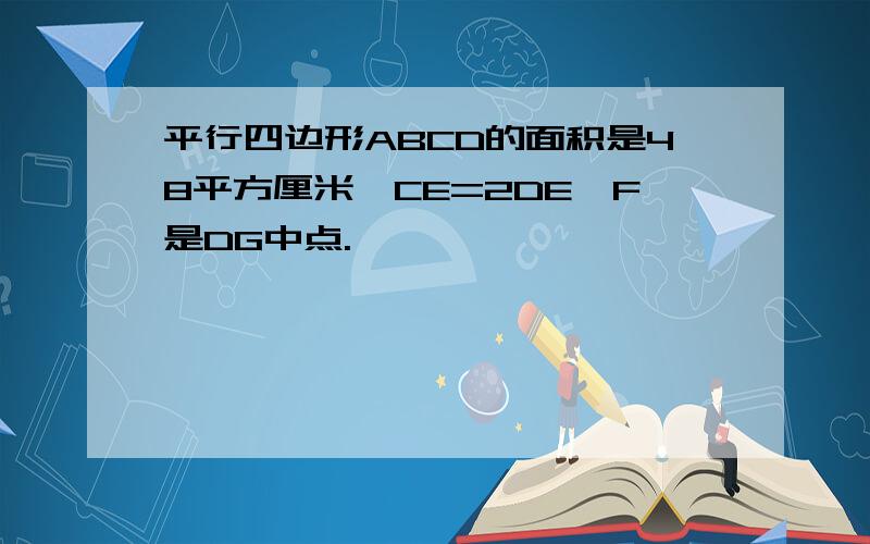 平行四边形ABCD的面积是48平方厘米,CE=2DE,F是DG中点.