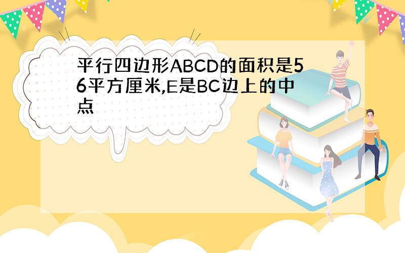 平行四边形ABCD的面积是56平方厘米,E是BC边上的中点