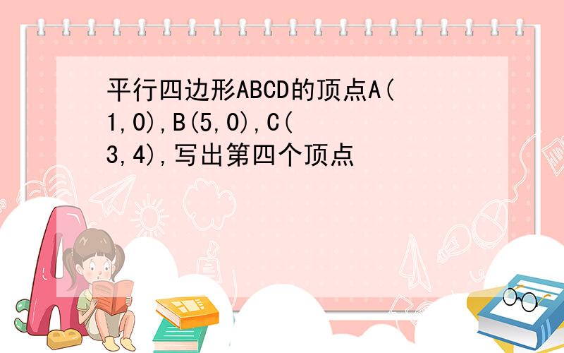 平行四边形ABCD的顶点A(1,0),B(5,0),C(3,4),写出第四个顶点