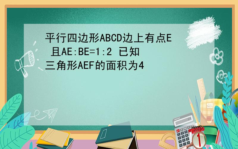 平行四边形ABCD边上有点E 且AE:BE=1:2 已知三角形AEF的面积为4