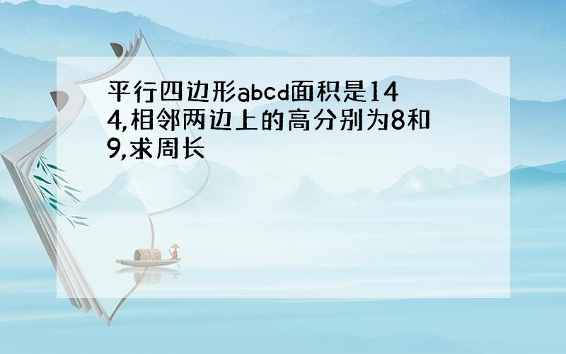 平行四边形abcd面积是144,相邻两边上的高分别为8和9,求周长