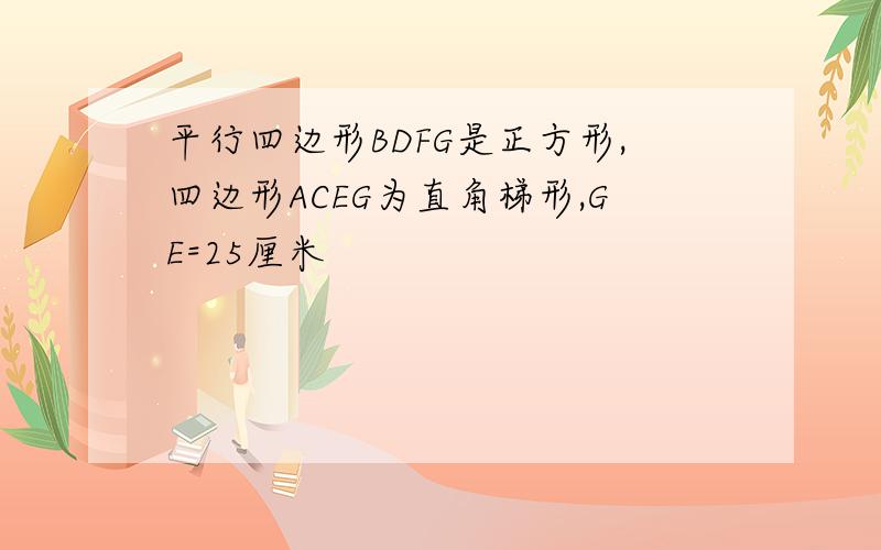 平行四边形BDFG是正方形,四边形ACEG为直角梯形,GE=25厘米