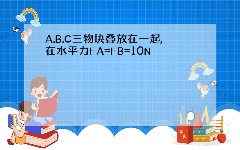 A.B.C三物块叠放在一起,在水平力FA=FB=10N