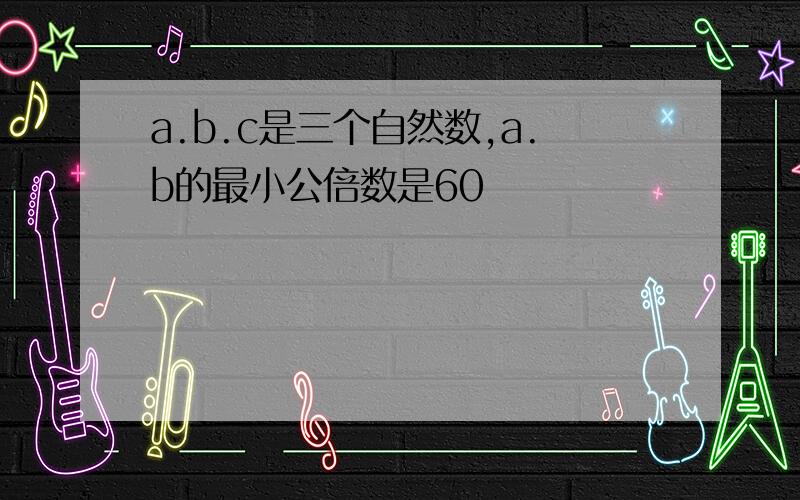 a.b.c是三个自然数,a.b的最小公倍数是60