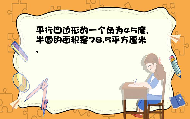 平行四边形的一个角为45度,半圆的面积是78.5平方厘米,