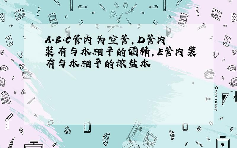 A.B.C管内为空管,D管内装有与水相平的酒精,E管内装有与水相平的浓盐水