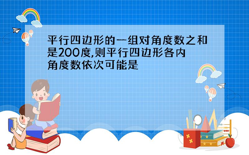 平行四边形的一组对角度数之和是200度,则平行四边形各内角度数依次可能是