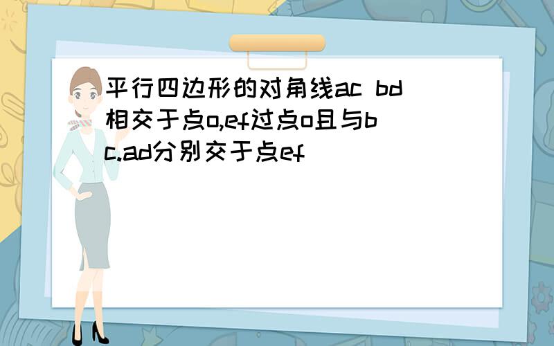 平行四边形的对角线ac bd相交于点o,ef过点o且与bc.ad分别交于点ef