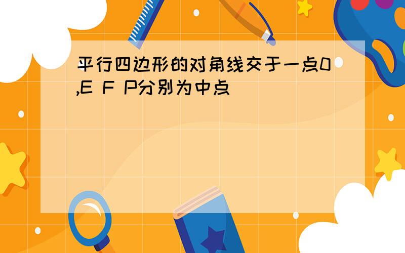 平行四边形的对角线交于一点0,E F P分别为中点