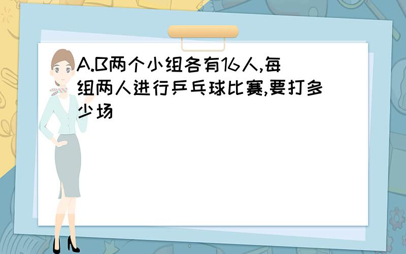 A.B两个小组各有16人,每组两人进行乒乓球比赛,要打多少场