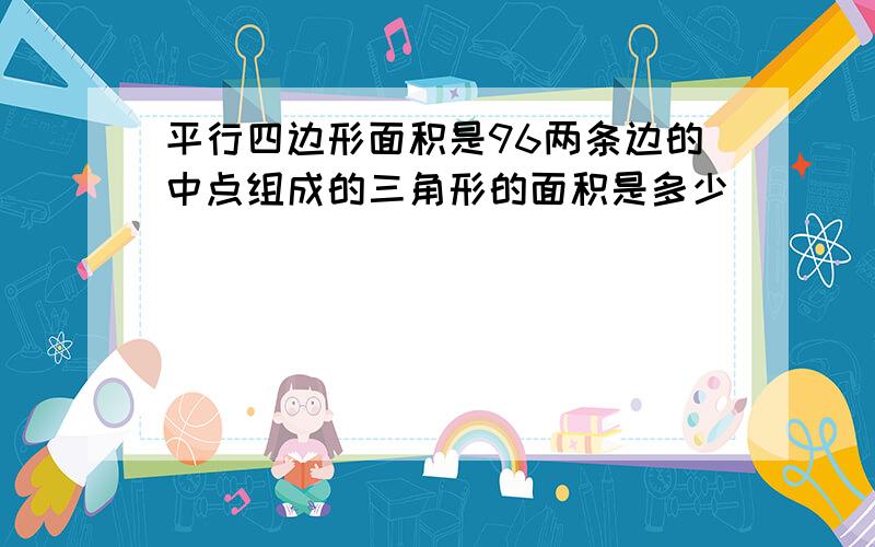 平行四边形面积是96两条边的中点组成的三角形的面积是多少