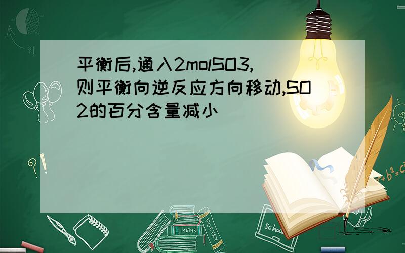 平衡后,通入2molSO3,则平衡向逆反应方向移动,SO2的百分含量减小