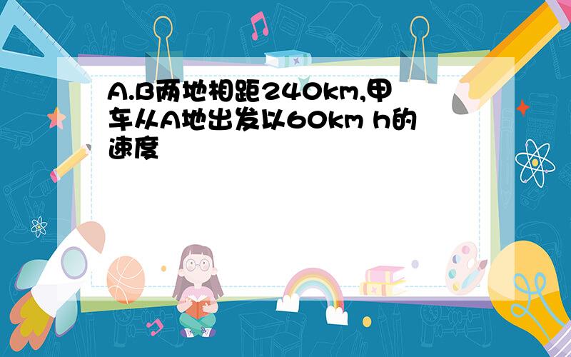 A.B两地相距240km,甲车从A地出发以60km h的速度