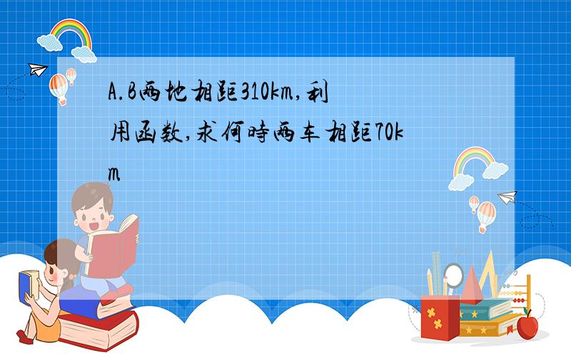 A.B两地相距310km,利用函数,求何时两车相距70km