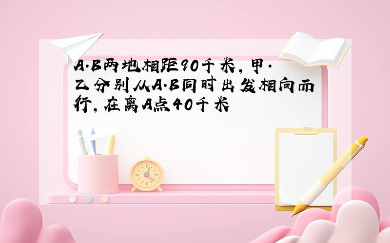 A.B两地相距90千米,甲.乙分别从A.B同时出发相向而行,在离A点40千米