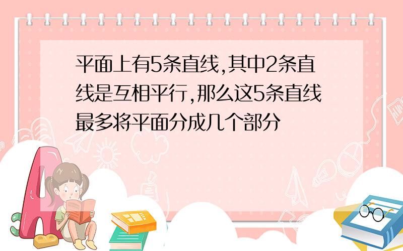 平面上有5条直线,其中2条直线是互相平行,那么这5条直线最多将平面分成几个部分