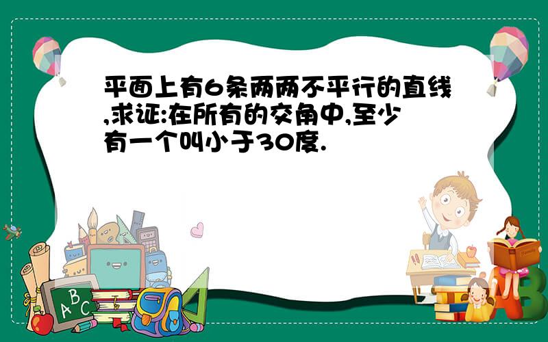 平面上有6条两两不平行的直线,求证:在所有的交角中,至少有一个叫小于30度.