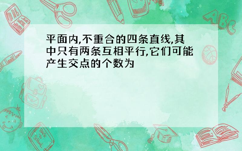 平面内,不重合的四条直线,其中只有两条互相平行,它们可能产生交点的个数为