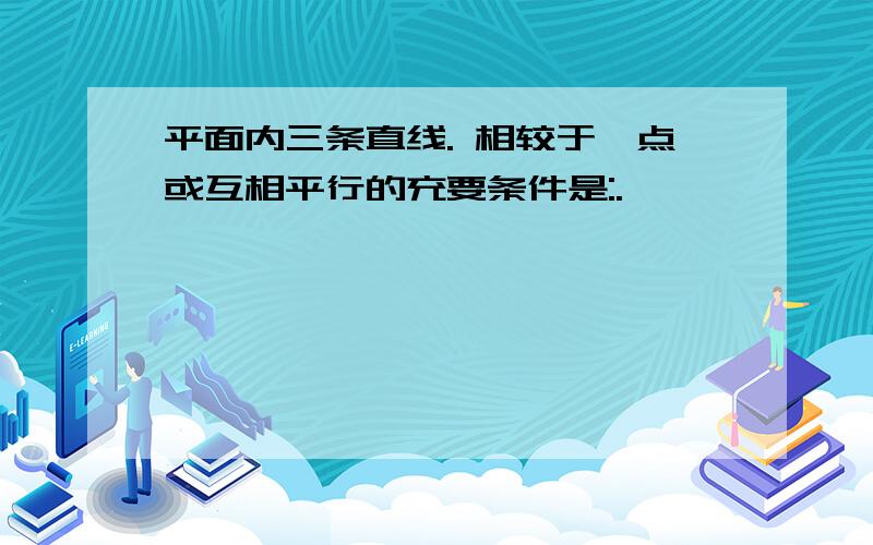 平面内三条直线. 相较于一点或互相平行的充要条件是:.